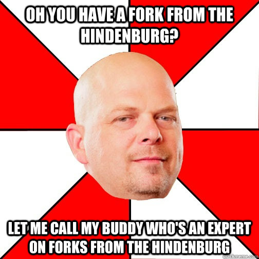 Oh you have a fork from the hindenburg? let me call my buddy who's an expert on forks from the hindenburg - Oh you have a fork from the hindenburg? let me call my buddy who's an expert on forks from the hindenburg  Pawn Star