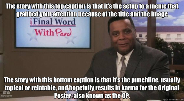 The story with this top caption is that it's the setup to a meme that grabbed your attention because of the title and the image The story with this bottom caption is that it's the punchline, usually topical or relatable, and hopefully results in karma for  Perd Hapley