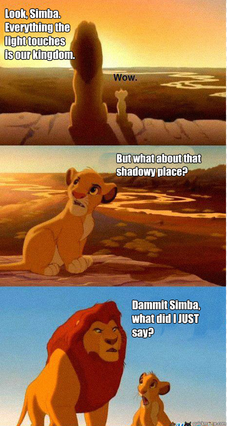 Look, Simba. Everything the light touches is our kingdom. But what about that shadowy place? Dammit Simba, what did I JUST say?  Mufasa and Simba