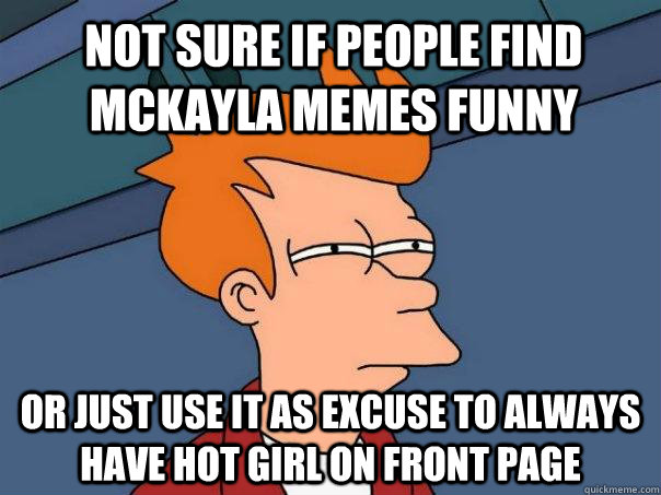 Not sure if people find Mckayla memes funny Or just use it as excuse to always have hot girl on front page - Not sure if people find Mckayla memes funny Or just use it as excuse to always have hot girl on front page  Futurama Fry