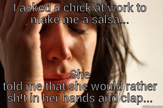 I ASKED A CHICK AT WORK TO MAKE ME A SALSA... SHE TOLD ME THAT SHE WOULD RATHER SH!T IN HER HANDS AND CLAP... First World Problems