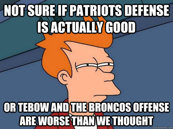 Not sure if Patriots defense is actually good or tebow and the broncos offense are worse than we thought  Futurama Fry