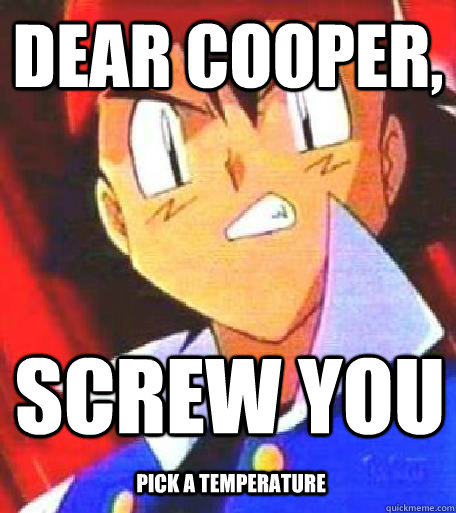 Dear cooper, Screw you pick a temperature  Angry Ash