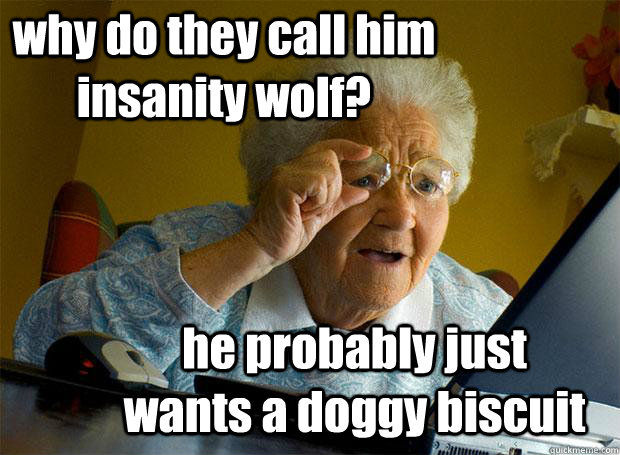 why do they call him insanity wolf? he probably just wants a doggy biscuit   Grandma finds the Internet