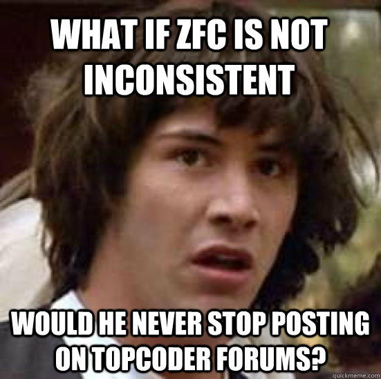 what if ZFC is not inconsistent Would he never stop posting on topcoder forums?  conspiracy keanu