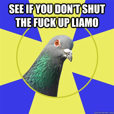 see if you don't shut the fuck up liamo   Religion Pigeon