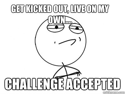 get kicked out, live on my own.... Challenge Accepted  Challenge Accepted