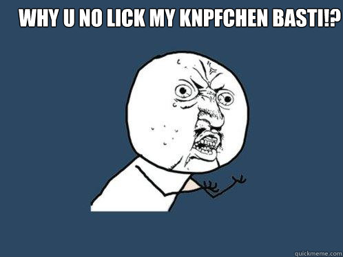 Why u no lick my knöpfchen Basti!?   Y U No