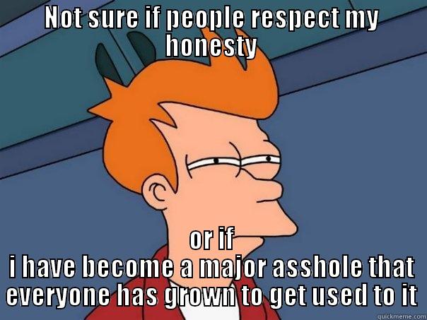 NOT SURE IF PEOPLE RESPECT MY HONESTY OR IF I HAVE BECOME A MAJOR ASSHOLE THAT EVERYONE HAS GROWN TO GET USED TO IT Futurama Fry