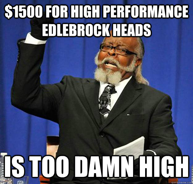 $1500 for High Performance Edlebrock Heads Is too damn high - $1500 for High Performance Edlebrock Heads Is too damn high  Jimmy McMillan