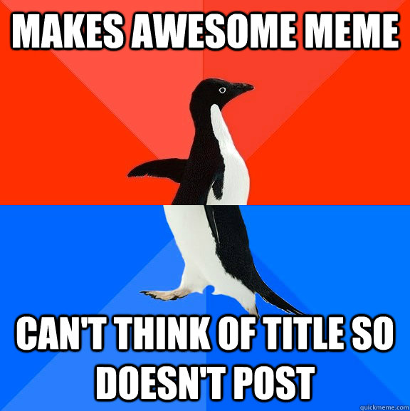Makes awesome meme can't think of title so doesn't post - Makes awesome meme can't think of title so doesn't post  Socially Awesome Awkward Penguin