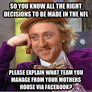 so you know all the right decisions to be made in the nfl please explain what team you manage from your mothers house via facebook?  Condescending Wonka