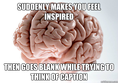 suddenly makes you feel inspired Then goes blank while trying to think of caption  Scumbag Brain