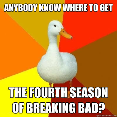 anybody know where to get The fourth season of breaking bad?  Tech Impaired Duck