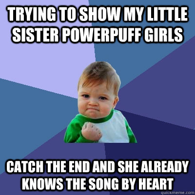 Trying to show my little sister powerpuff girls catch the end and she already knows the song by heart  Success Kid