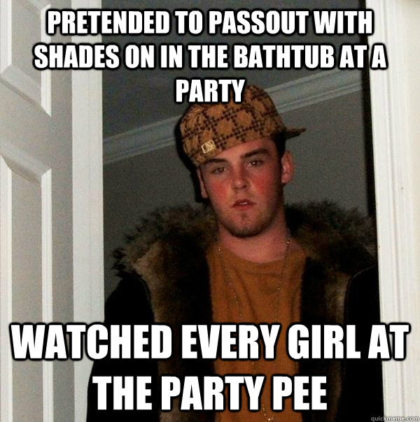 Pretended to passout with shades on in the bathtub at a party watched every girl at the party pee  Scumbag Steve