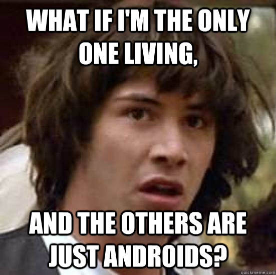 What if i'm the only one living, and the others are just androids? - What if i'm the only one living, and the others are just androids?  conspiracy keanu