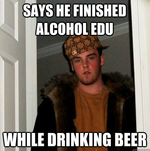 Says he finished Alcohol EDU While drinking beer  Scumbag Steve