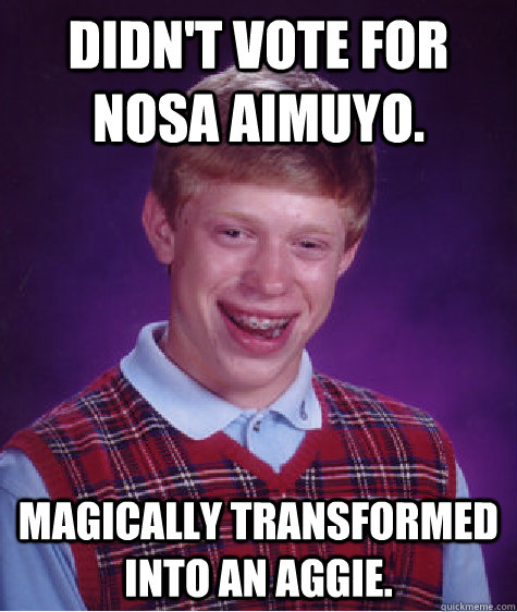 Didn't vote for Nosa Aimuyo. Magically transformed into an Aggie.  Bad Luck Brian