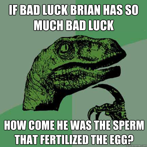 If bad luck brian has so much bad luck how come he was the sperm that fertilized the egg?  Philosoraptor