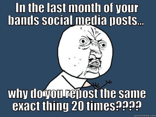 IN THE LAST MONTH OF YOUR BANDS SOCIAL MEDIA POSTS...  WHY DO YOU REPOST THE SAME EXACT THING 20 TIMES???? Y U No