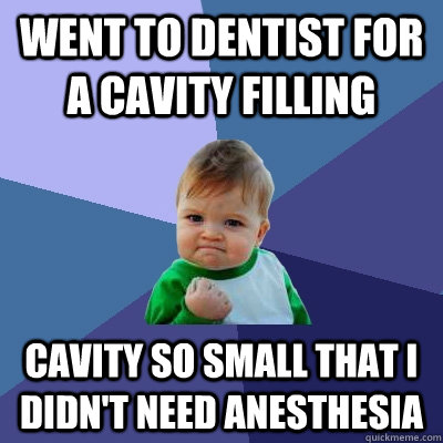 went to dentist for a cavity filling cavity so small that i didn't need anesthesia  Success Kid