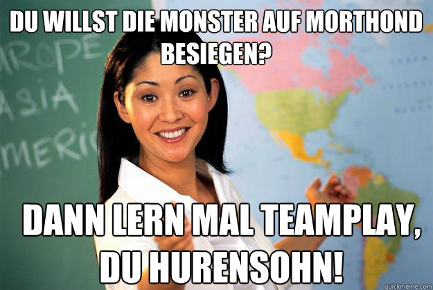 Du willst die Monster auf Morthond besiegen? Dann lern mal Teamplay, du Hurensohn!  Unhelpful High School Teacher