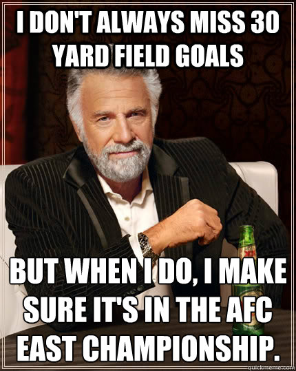 I don't always miss 30 yard field goals but when I do, I make sure it's in the AFC East Championship.﻿  The Most Interesting Man In The World