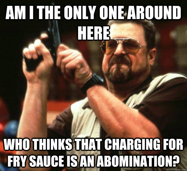 am I the only one around here who thinks that charging for fry sauce is an abomination?  Angry Walter