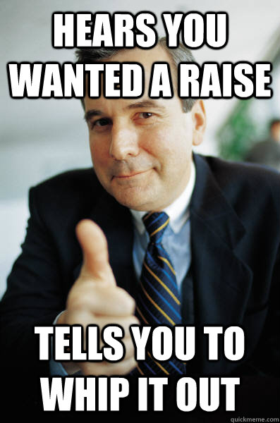 Hears you wanted a raise tells you to whip it out  Good Guy Boss