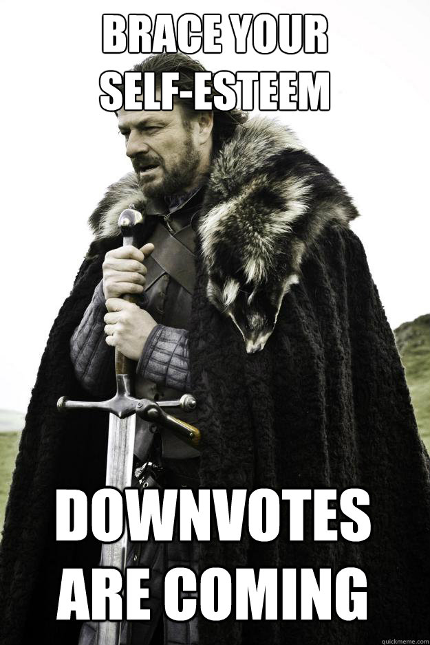 brace your
self-esteem Downvotes are coming - brace your
self-esteem Downvotes are coming  Winter is coming