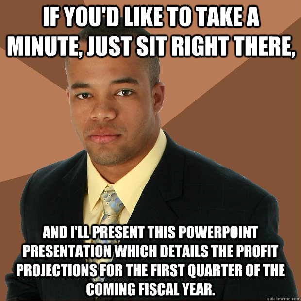 If you'd like to take a minute, just sit right there, And i'll present this powerpoint presentation which details the profit projections for the first quarter of the coming fiscal year.  Successful Black Man