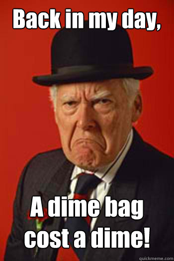 Back in my day, A dime bag cost a dime!  Pissed old guy