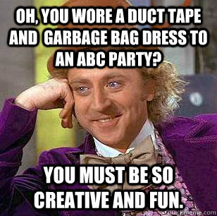 Oh, You Wore a duct tape and  garbage bag dress to an ABC party? You must be so creative and fun.  Condescending Wonka