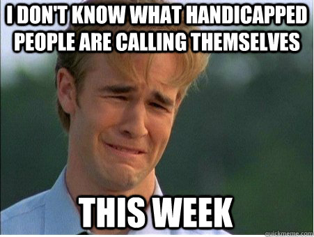 I don't know what handicapped people are calling themselves this week  1990s Problems