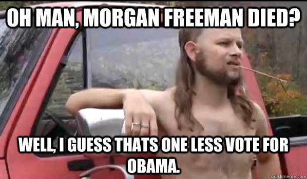 oh man, morgan freeman died? well, i guess thats one less vote for obama.  Almost Politically Correct Redneck