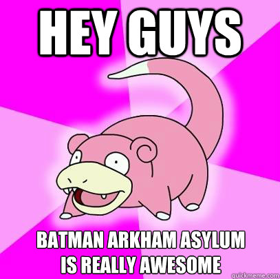 Hey guys Batman Arkham Asylum
is really awesome  Slowpoke