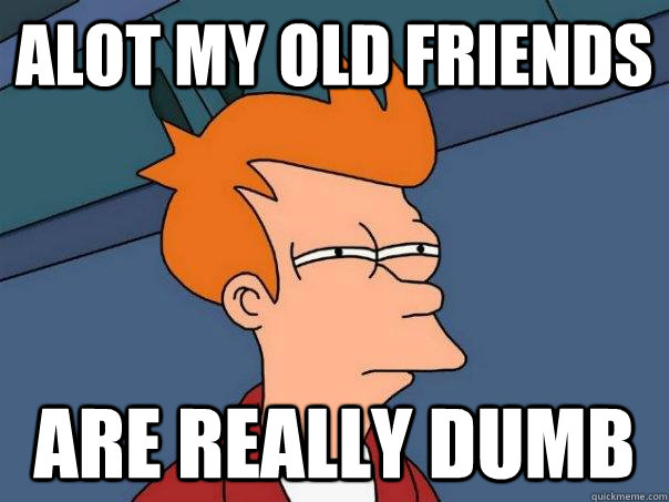 alot my old friends are really dumb - alot my old friends are really dumb  Futurama Fry