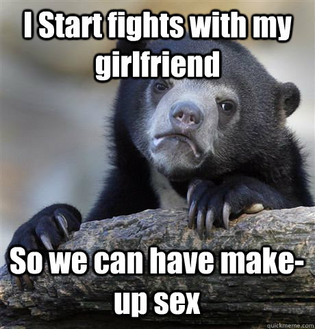 I Start fights with my girlfriend So we can have make-up sex  Confession Bear