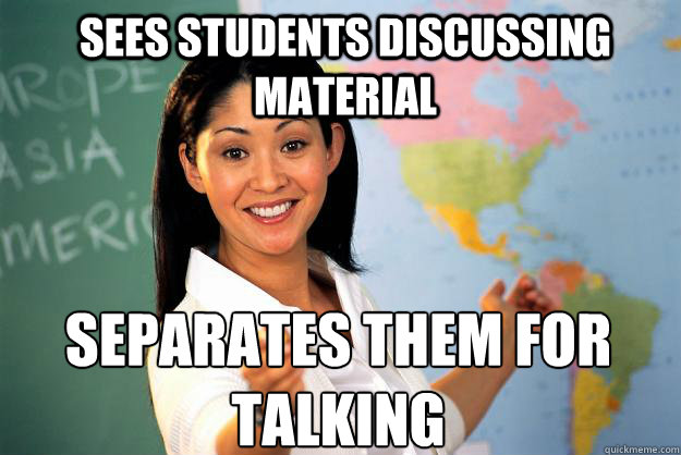 Sees students discussing material separates them for talking  Unhelpful High School Teacher