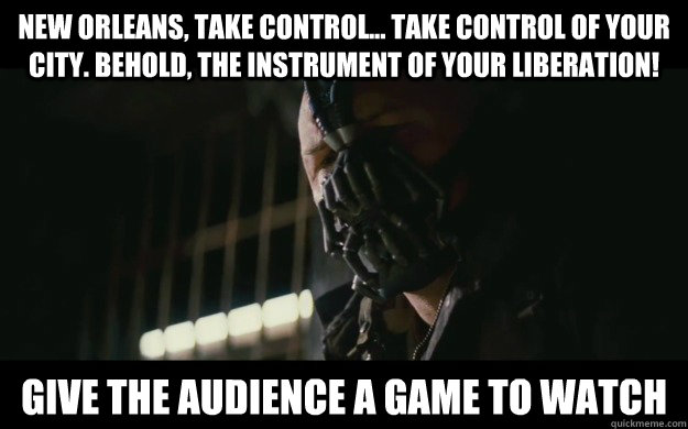 New Orleans, take control... take control of your city. Behold, the instrument of your liberation!  Give the audience a game to watch  Badass Bane