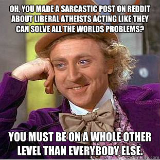 Oh, you made a sarcastic post on reddit about liberal atheists acting like they can solve all the worlds problems? You must be on a whole other level than everybody else. - Oh, you made a sarcastic post on reddit about liberal atheists acting like they can solve all the worlds problems? You must be on a whole other level than everybody else.  Creepy Wonka