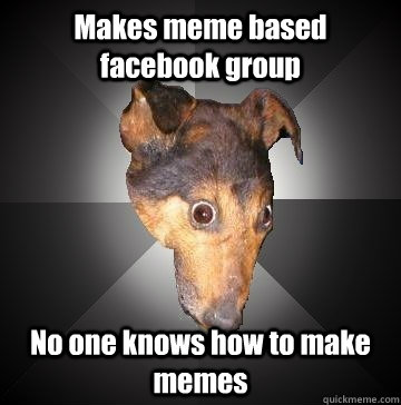 Makes meme based facebook group No one knows how to make memes  Depression Dog