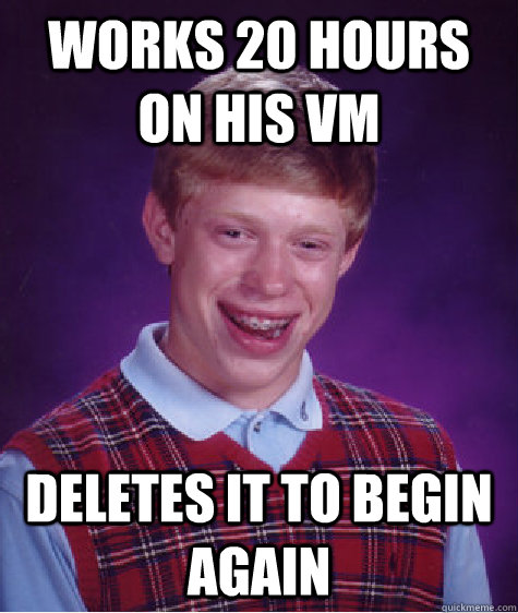 Works 20 hours on his VM Deletes it to begin again  Unlucky Brian