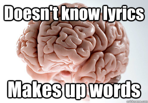 Doesn't know lyrics Makes up words   Scumbag Brain