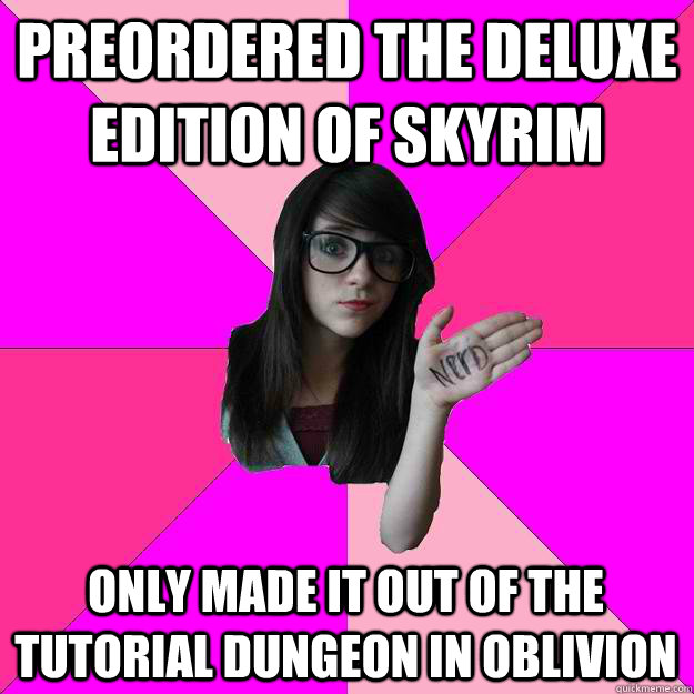 preordered the deluxe edition of skyrim only made it out of the tutorial dungeon in oblivion  Idiot Nerd Girl