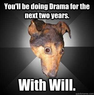 You'll be doing Drama for the next two years. With Will. - You'll be doing Drama for the next two years. With Will.  Depression Dog