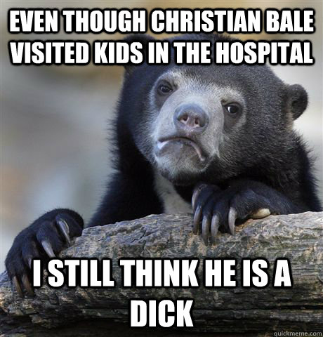 Even though Christian Bale visited kids in the hospital I still think he is a dick  Confession Bear