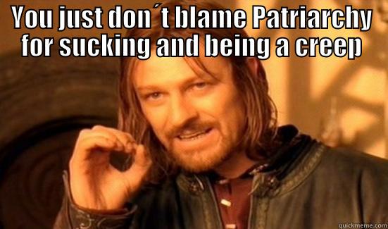 YOU JUST DON´T BLAME PATRIARCHY FOR SUCKING AND BEING A CREEP  Boromir