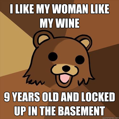 I like my woman like my wine 9 years old and locked up in the basement  Pedobear